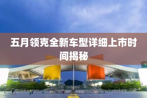 五月领克全新车型详细上市时间揭秘