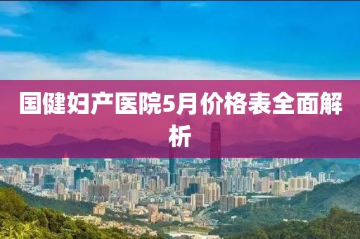 国健妇产医院5月价格表全面解析