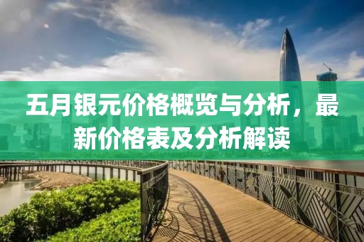 五月银元价格概览与分析，最新价格表及分析解读