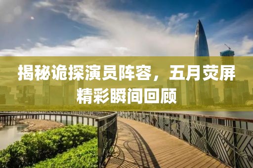 揭秘诡探演员阵容，五月荧屏精彩瞬间回顾
