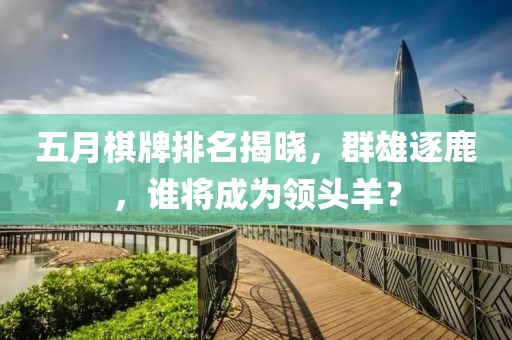 五月棋牌排名揭晓，群雄逐鹿，谁将成为领头羊？