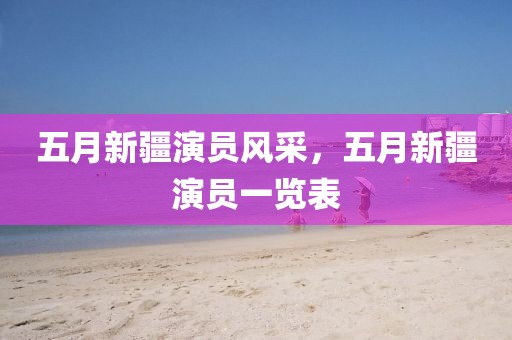 五月新疆演员风采，五月新疆演员一览表