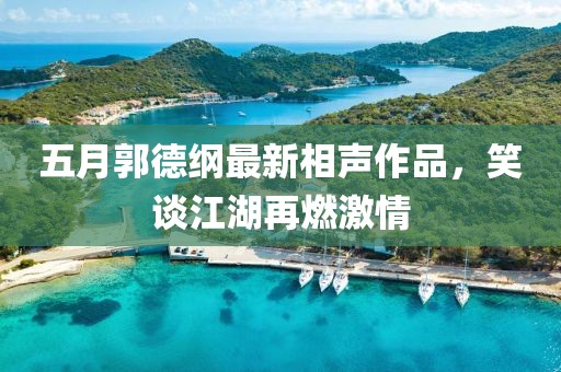 五月郭德纲最新相声作品，笑谈江湖再燃激情