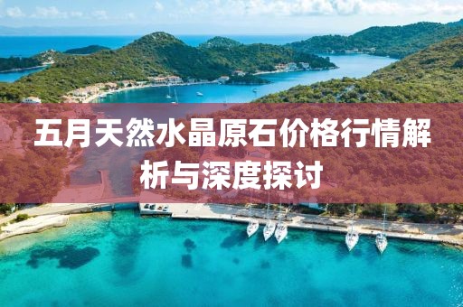 五月天然水晶原石价格行情解析与深度探讨