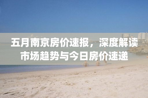 五月南京房价速报，深度解读市场趋势与今日房价速递