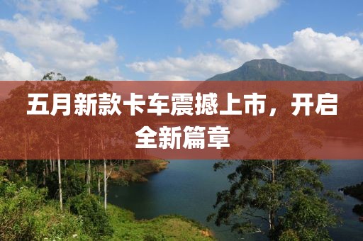 五月新款卡车震撼上市，开启全新篇章