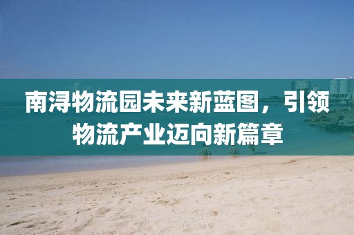 南浔物流园未来新蓝图，引领物流产业迈向新篇章