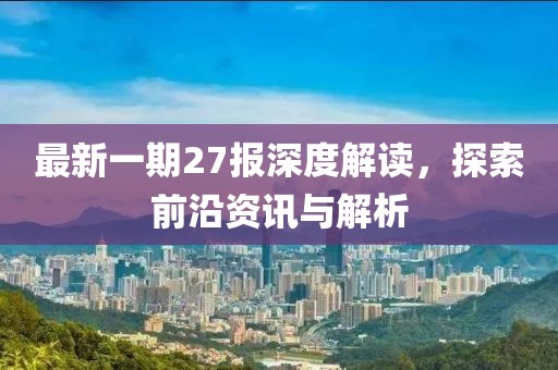 最新一期27报深度解读，探索前沿资讯与解析