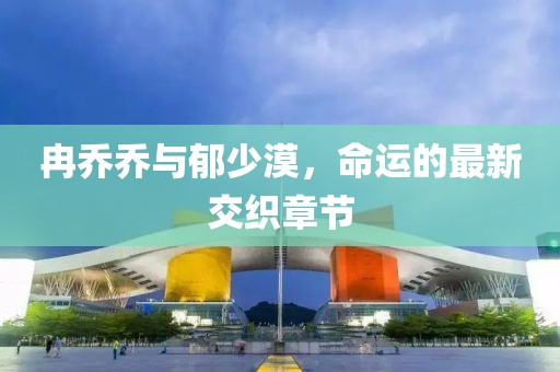 冉乔乔与郁少漠，命运的最新交织章节