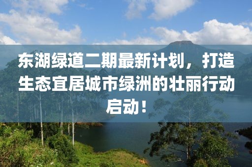 东湖绿道二期最新计划，打造生态宜居城市绿洲的壮丽行动启动！