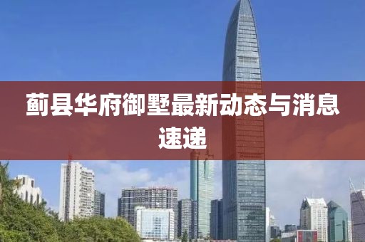 蓟县华府御墅最新动态与消息速递