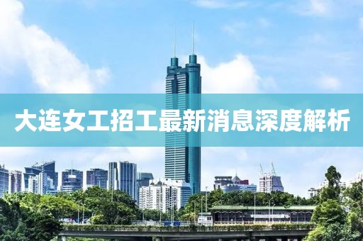 大连女工招工最新消息深度解析