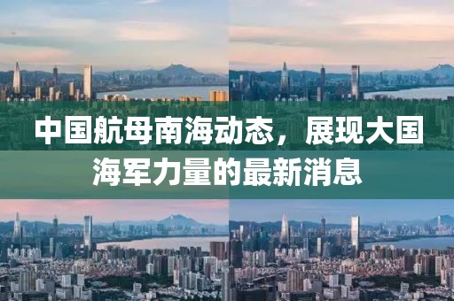 中国航母南海动态，展现大国海军力量的最新消息