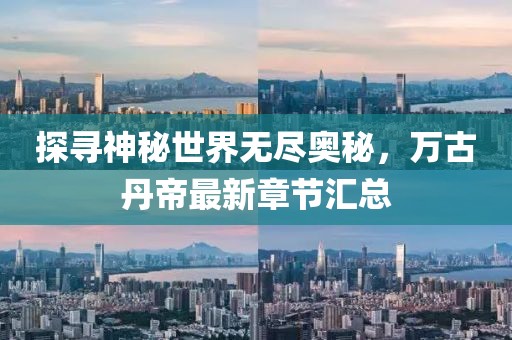 探寻神秘世界无尽奥秘，万古丹帝最新章节汇总