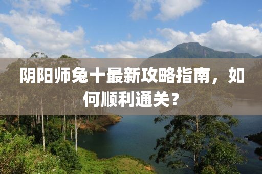 阴阳师兔十最新攻略指南，如何顺利通关？