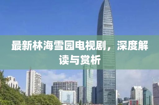 最新林海雪园电视剧，深度解读与赏析