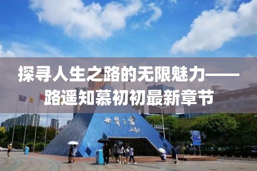 探寻人生之路的无限魅力——路遥知慕初初最新章节