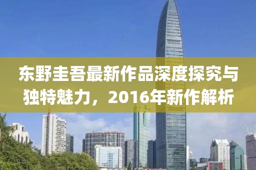 东野圭吾最新作品深度探究与独特魅力，2016年新作解析