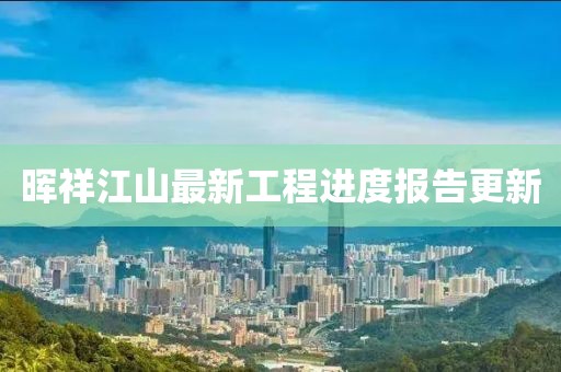 晖祥江山最新工程进度报告更新