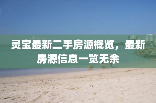 灵宝最新二手房源概览，最新房源信息一览无余