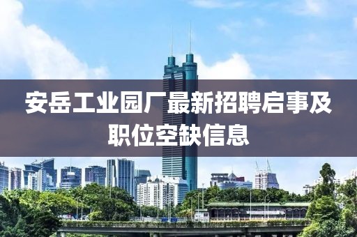 安岳工业园厂最新招聘启事及职位空缺信息