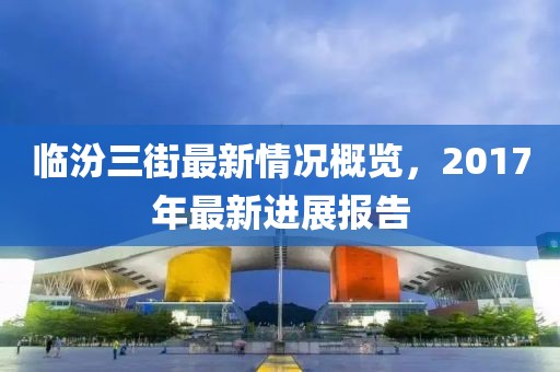 临汾三街最新情况概览，2017年最新进展报告