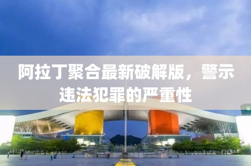 阿拉丁聚合最新破解版，警示违法犯罪的严重性