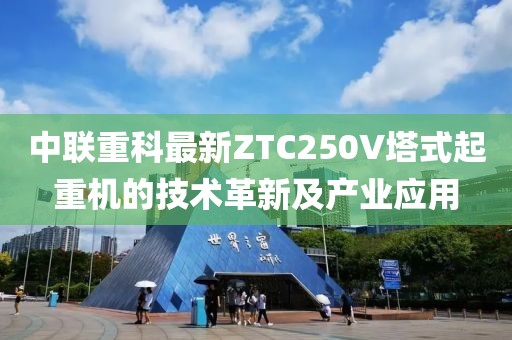 中联重科最新ZTC250V塔式起重机的技术革新及产业应用