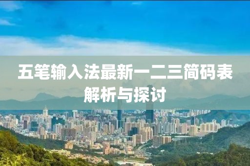 五笔输入法最新一二三简码表解析与探讨