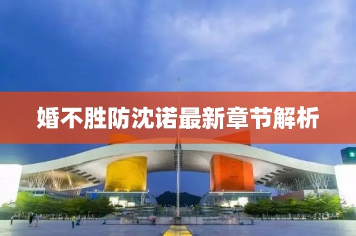 婚不胜防沈诺最新章节解析