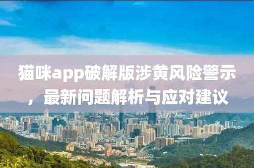 猫咪app破解版涉黄风险警示，最新问题解析与应对建议