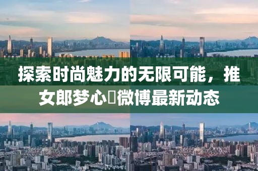 探索时尚魅力的无限可能，推女郎梦心玥微博最新动态