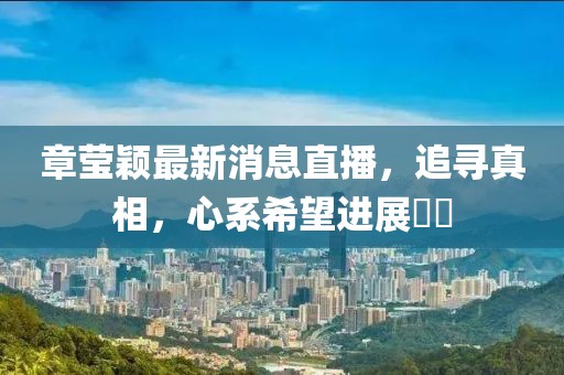 章莹颖最新消息直播，追寻真相，心系希望进展​​