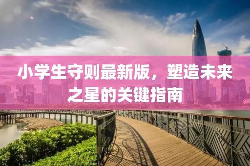 小学生守则最新版，塑造未来之星的关键指南