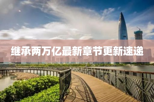 继承两万亿最新章节更新速递