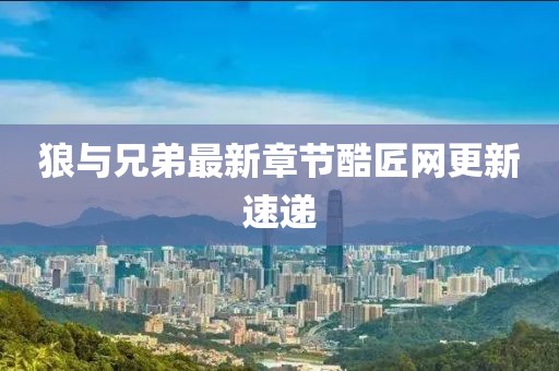 狼与兄弟最新章节酷匠网更新速递