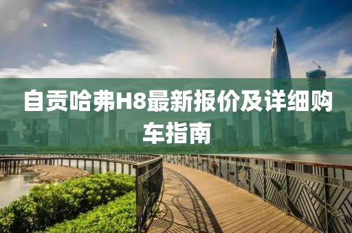 自贡哈弗H8最新报价及详细购车指南
