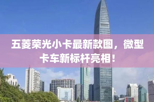 五菱荣光小卡最新款图，微型卡车新标杆亮相！