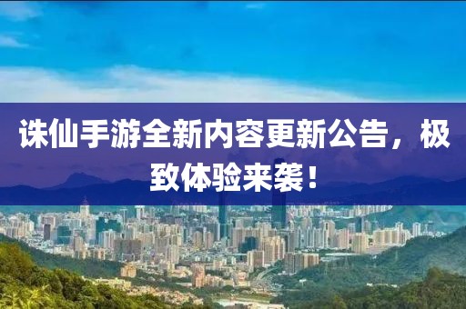 诛仙手游全新内容更新公告，极致体验来袭！