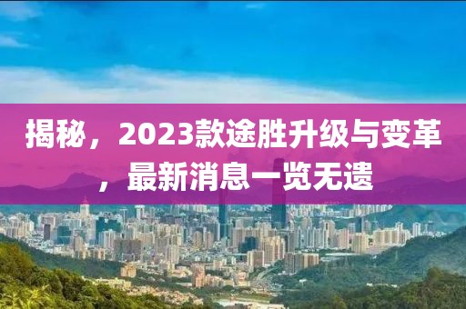 揭秘，2023款途胜升级与变革，最新消息一览无遗