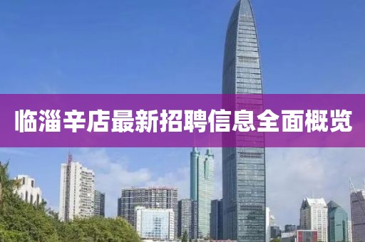 临淄辛店最新招聘信息全面概览