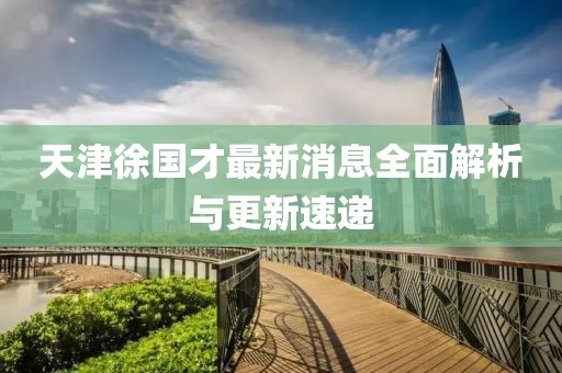 天津徐国才最新消息全面解析与更新速递