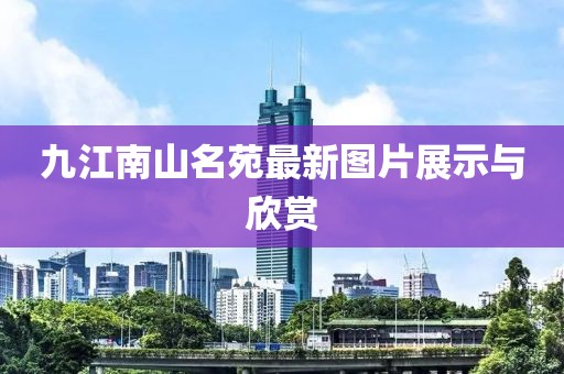九江南山名苑最新图片展示与欣赏