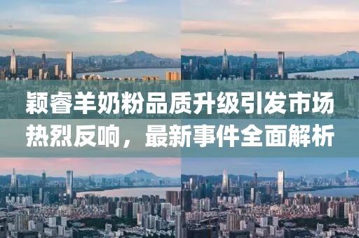颖睿羊奶粉品质升级引发市场热烈反响，最新事件全面解析