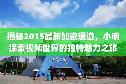 揭秘2015最新加密通道，小明探索视频世界的独特魅力之旅