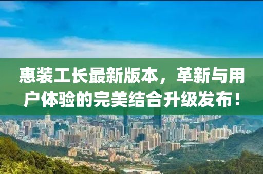 惠装工长最新版本，革新与用户体验的完美结合升级发布！