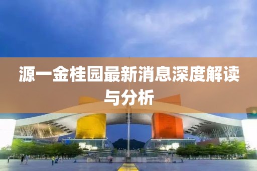 源一金桂园最新消息深度解读与分析