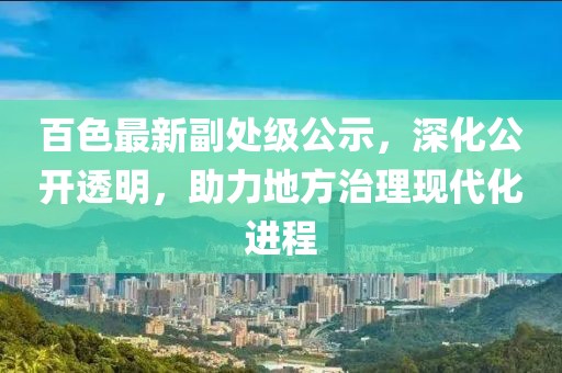 百色最新副处级公示，深化公开透明，助力地方治理现代化进程
