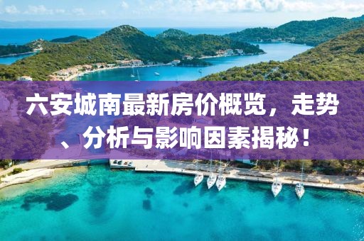 六安城南最新房价概览，走势、分析与影响因素揭秘！