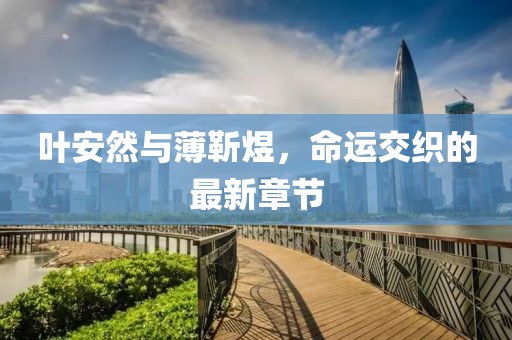 叶安然与薄靳煜，命运交织的最新章节